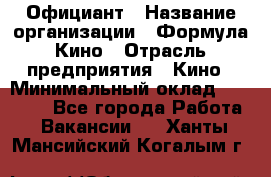 Официант › Название организации ­ Формула Кино › Отрасль предприятия ­ Кино › Минимальный оклад ­ 20 000 - Все города Работа » Вакансии   . Ханты-Мансийский,Когалым г.